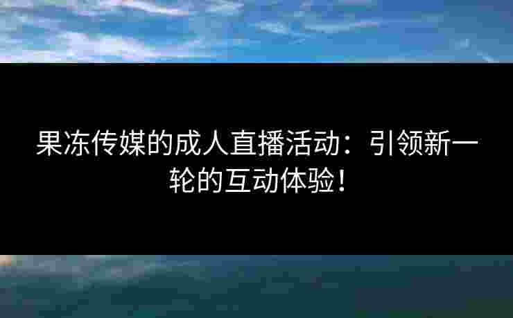 果冻传媒的成人直播活动：引领新一轮的互动体验！