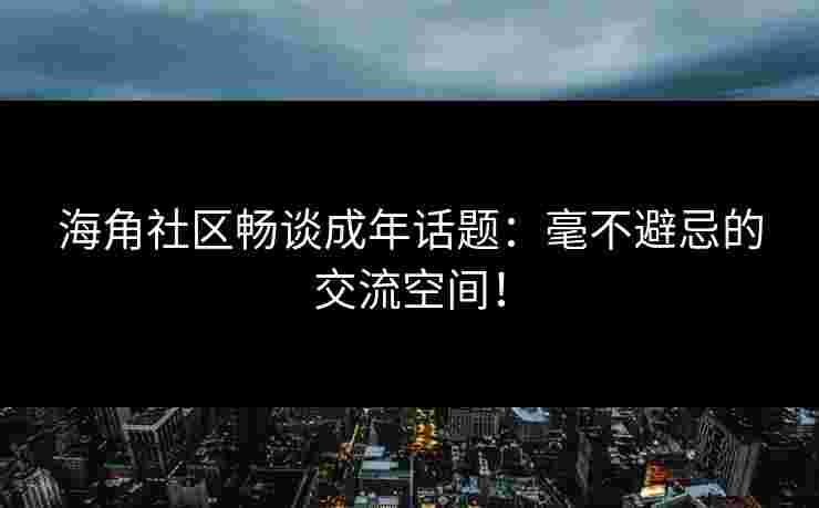 海角社区畅谈成年话题：毫不避忌的交流空间！