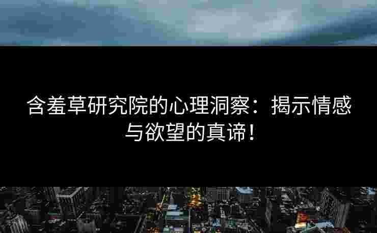 含羞草研究院的心理洞察：揭示情感与欲望的真谛！