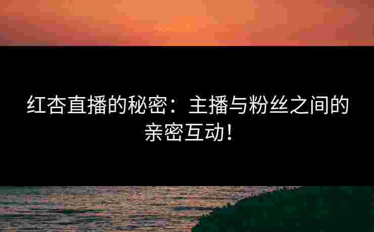红杏直播的秘密：主播与粉丝之间的亲密互动！