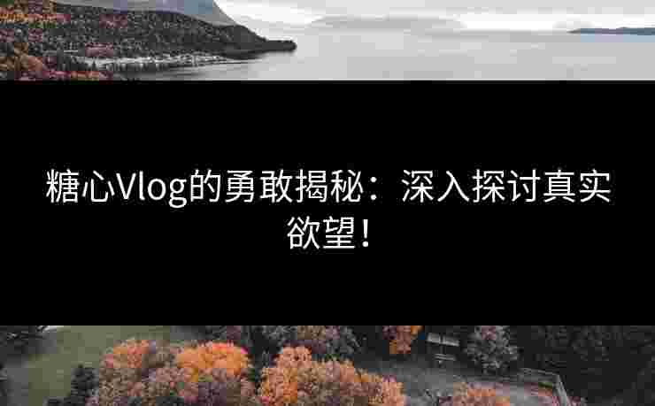 糖心Vlog的勇敢揭秘：深入探讨真实欲望！