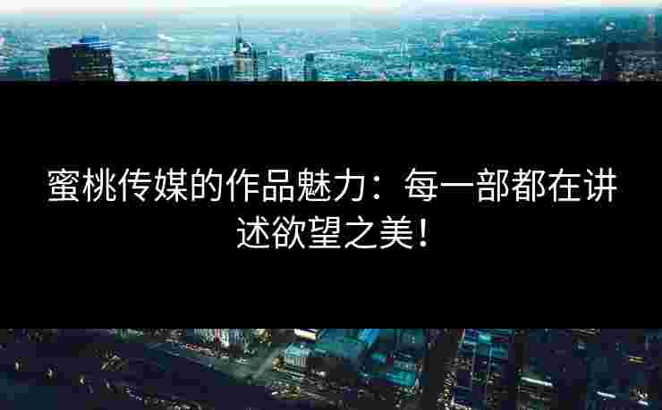 蜜桃传媒的作品魅力：每一部都在讲述欲望之美！