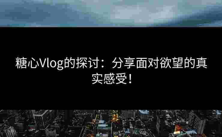 糖心Vlog的探讨：分享面对欲望的真实感受！