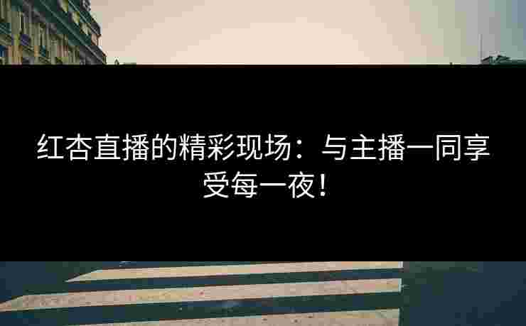 红杏直播的精彩现场：与主播一同享受每一夜！