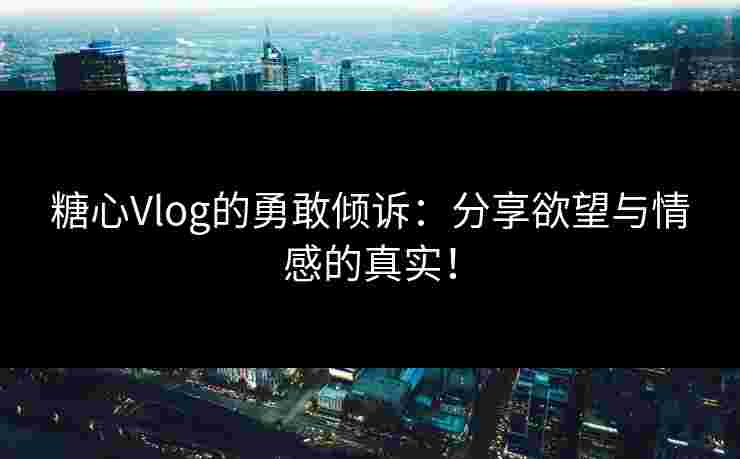 糖心Vlog的勇敢倾诉：分享欲望与情感的真实！