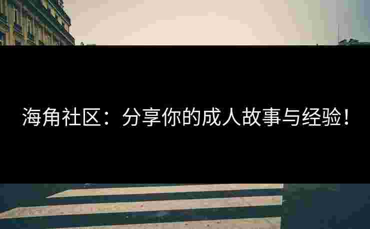 海角社区：分享你的成人故事与经验！