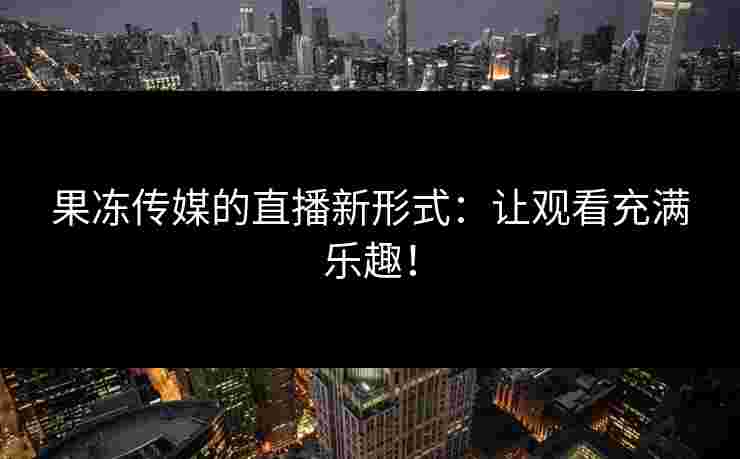 果冻传媒的直播新形式：让观看充满乐趣！
