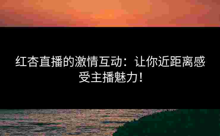 红杏直播的激情互动：让你近距离感受主播魅力！