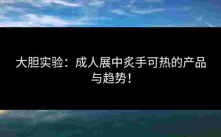 大胆实验：成人展中炙手可热的产品与趋势！