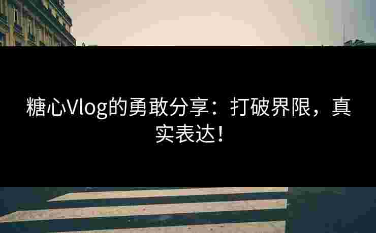 糖心Vlog的勇敢分享：打破界限，真实表达！