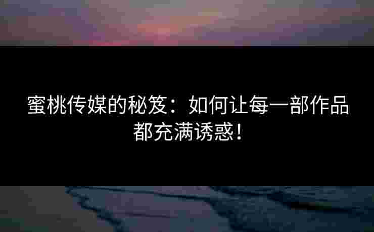 蜜桃传媒的秘笈：如何让每一部作品都充满诱惑！