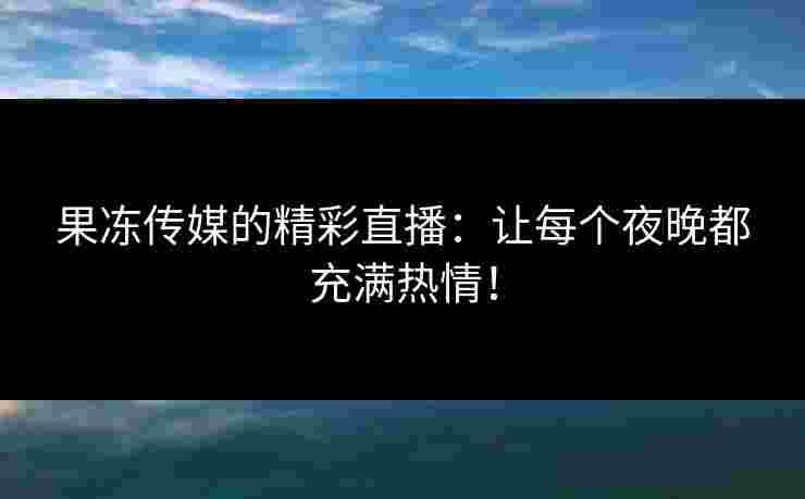 果冻传媒的精彩直播：让每个夜晚都充满热情！