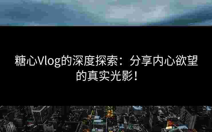 糖心Vlog的深度探索：分享内心欲望的真实光影！