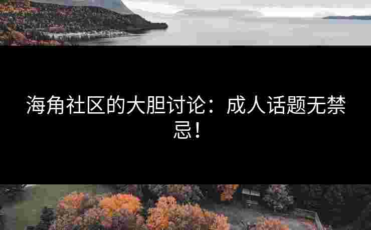 海角社区的大胆讨论：成人话题无禁忌！