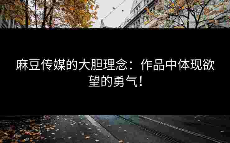 麻豆传媒的大胆理念：作品中体现欲望的勇气！