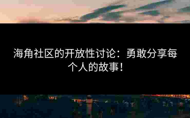 海角社区的开放性讨论：勇敢分享每个人的故事！