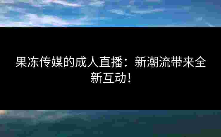 果冻传媒的成人直播：新潮流带来全新互动！
