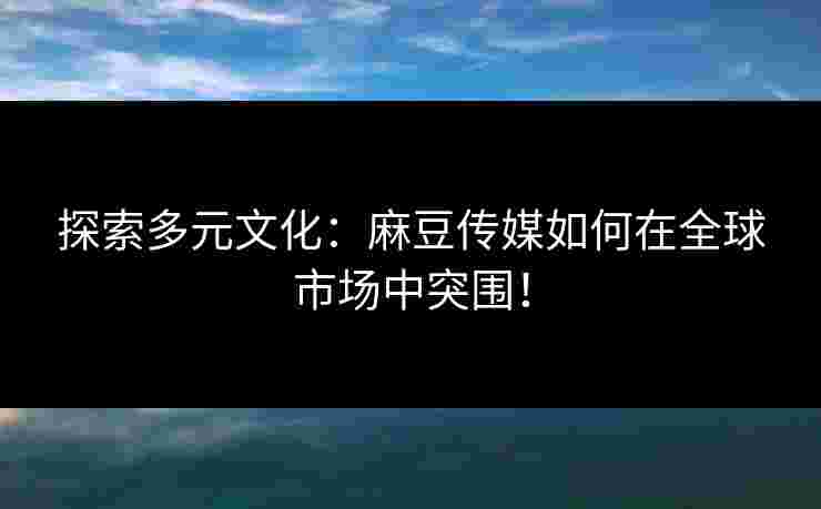 探索多元文化：麻豆传媒如何在全球市场中突围！