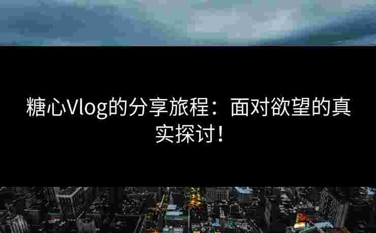 糖心Vlog的分享旅程：面对欲望的真实探讨！