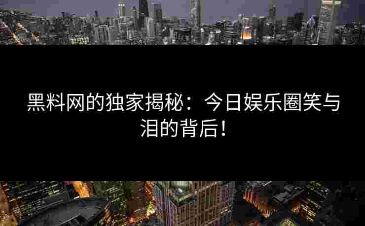 黑料网的独家揭秘：今日娱乐圈笑与泪的背后！