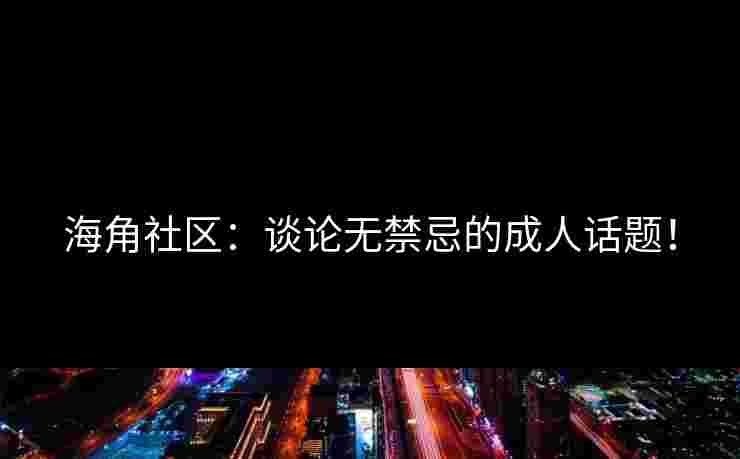 海角社区：谈论无禁忌的成人话题！
