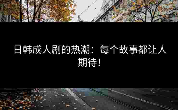 日韩成人剧的热潮：每个故事都让人期待！