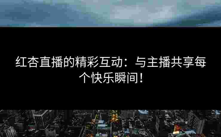 红杏直播的精彩互动：与主播共享每个快乐瞬间！