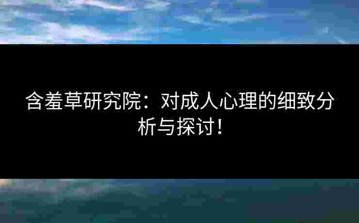 含羞草研究院：对成人心理的细致分析与探讨！