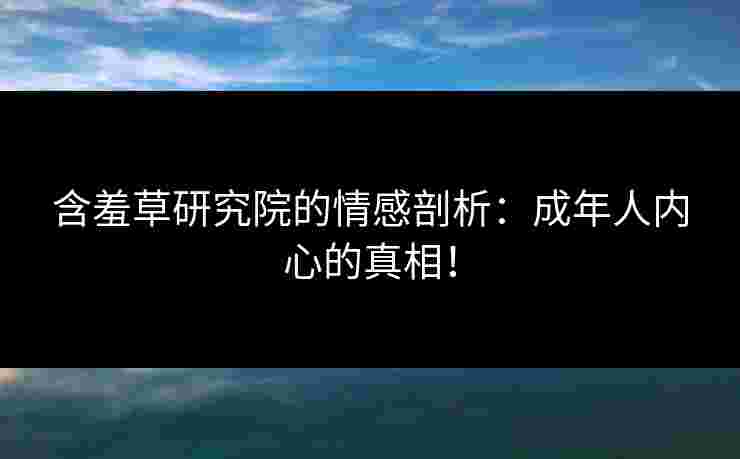 含羞草研究院的情感剖析：成年人内心的真相！