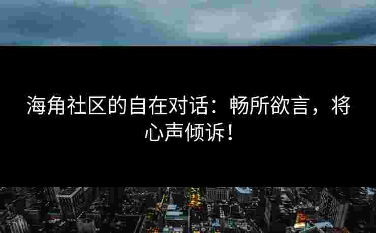 海角社区的自在对话：畅所欲言，将心声倾诉！