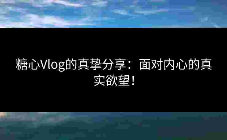 糖心Vlog的真挚分享：面对内心的真实欲望！