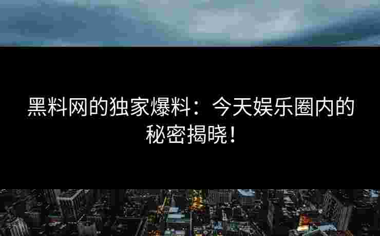 黑料网的独家爆料：今天娱乐圈内的秘密揭晓！