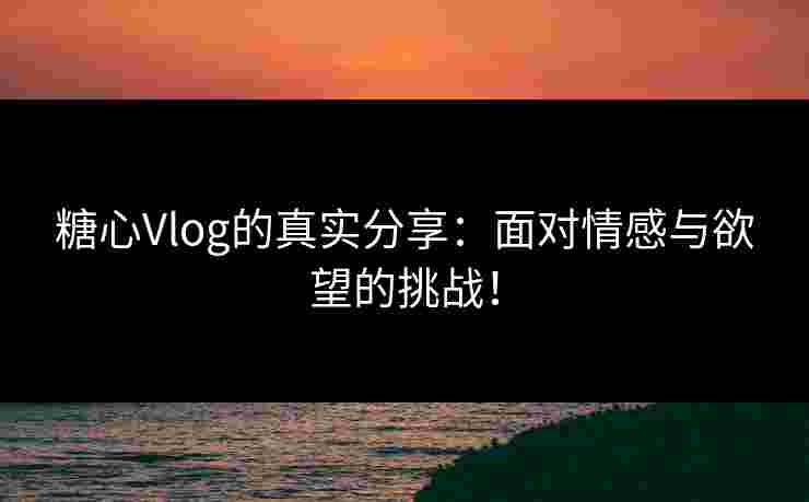 糖心Vlog的真实分享：面对情感与欲望的挑战！