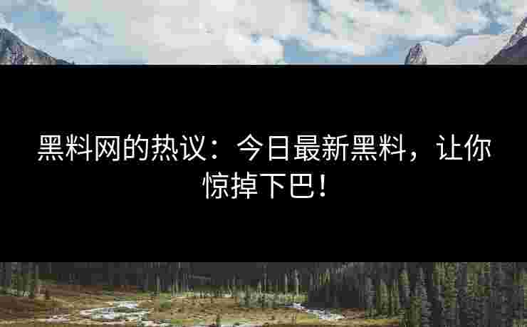 黑料网的热议：今日最新黑料，让你惊掉下巴！