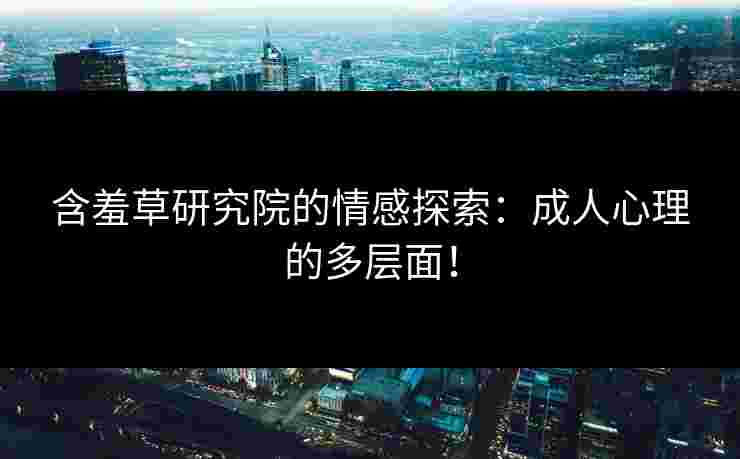 含羞草研究院的情感探索:成人心理的多层面! 含羞草研究院的情感探索:成人心理的多层面!