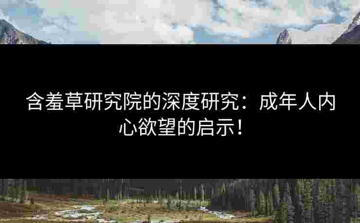 含羞草研究院的深度研究：成年人内心欲望的启示！