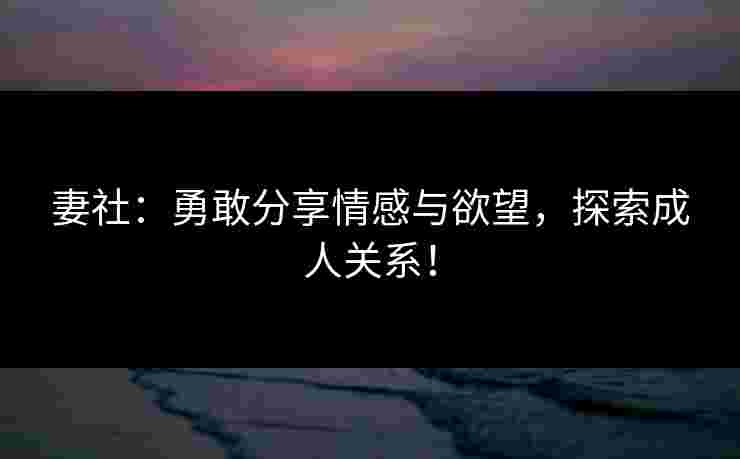 妻社：勇敢分享情感与欲望，探索成人关系！