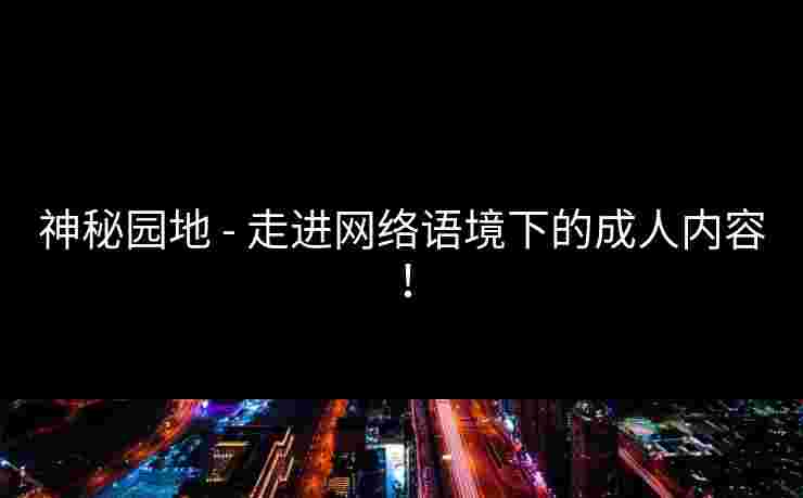 神秘园地 - 走进网络语境下的成人内容！