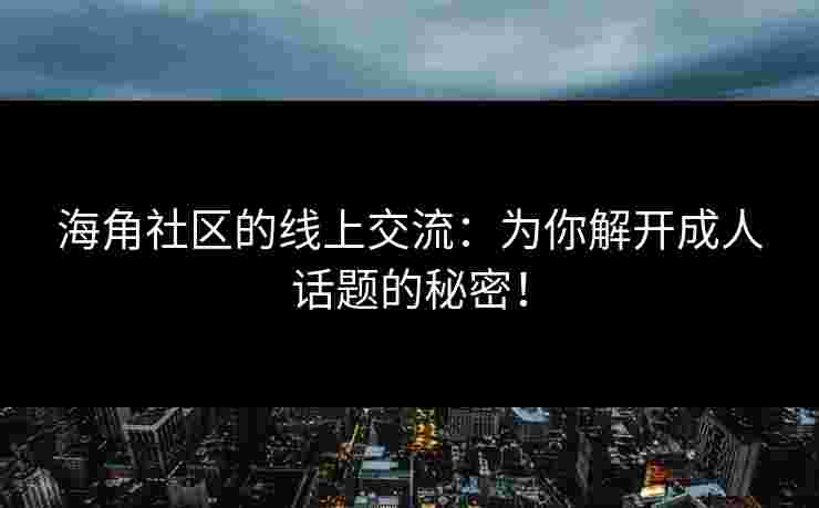 海角社区的线上交流：为你解开成人话题的秘密！