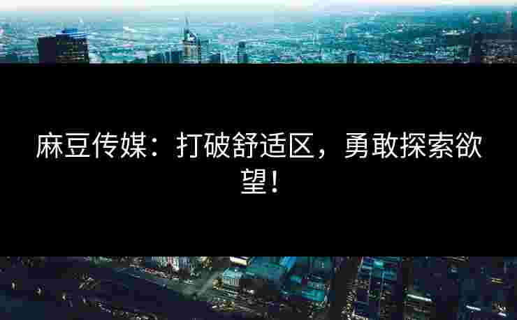 麻豆传媒：打破舒适区，勇敢探索欲望！