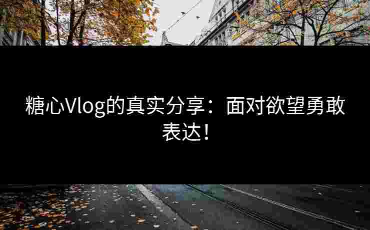 糖心Vlog的真实分享：面对欲望勇敢表达！