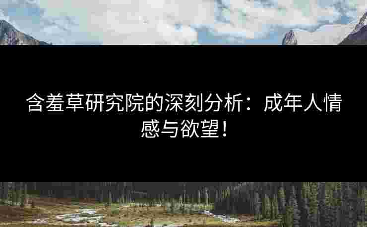 含羞草研究院的深刻分析：成年人情感与欲望！