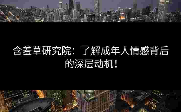 含羞草研究院：了解成年人情感背后的深层动机！