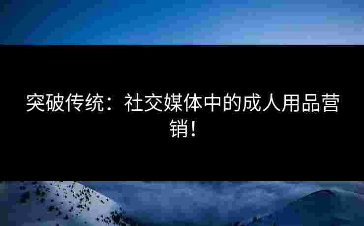 突破传统：社交媒体中的成人用品营销！