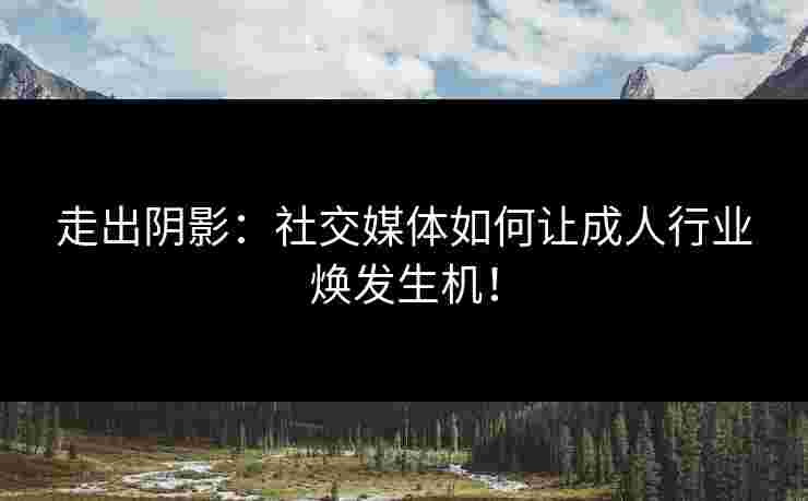 走出阴影：社交媒体如何让成人行业焕发生机！
