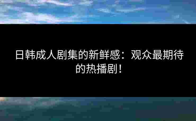 日韩成人剧集的新鲜感：观众最期待的热播剧！