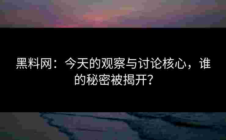 黑料网：今天的观察与讨论核心，谁的秘密被揭开？