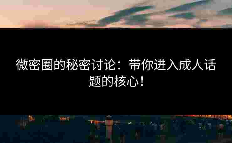 微密圈的秘密讨论：带你进入成人话题的核心！
