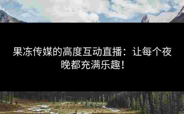 果冻传媒的高度互动直播：让每个夜晚都充满乐趣！