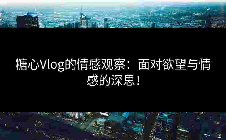 糖心Vlog的情感观察：面对欲望与情感的深思！